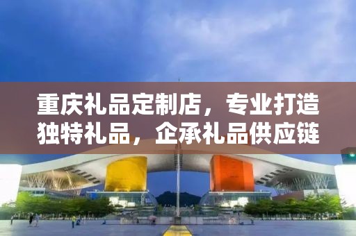 重庆礼品定制店，专业打造独特礼品，企承礼品供应链助力商务之选